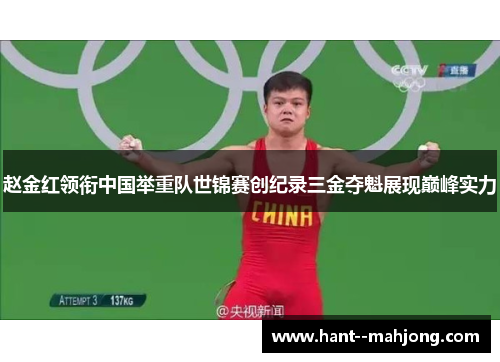 赵金红领衔中国举重队世锦赛创纪录三金夺魁展现巅峰实力