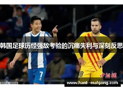 韩国足球历经强敌考验的沉痛失利与深刻反思