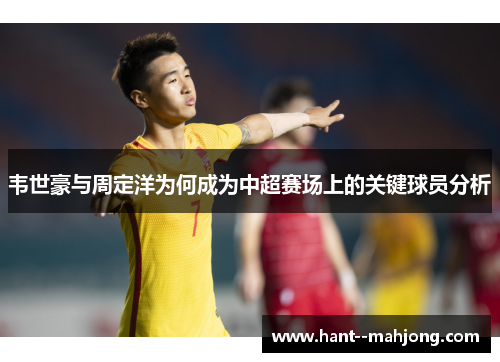韦世豪与周定洋为何成为中超赛场上的关键球员分析