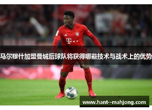 马尔穆什加盟曼城后球队将获得哪些技术与战术上的优势