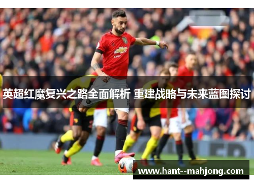 英超红魔复兴之路全面解析 重建战略与未来蓝图探讨