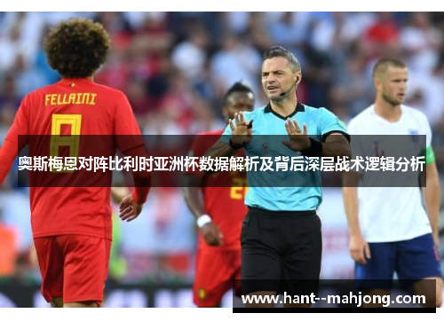 奥斯梅恩对阵比利时亚洲杯数据解析及背后深层战术逻辑分析