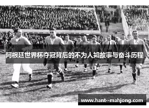 阿根廷世界杯夺冠背后的不为人知故事与奋斗历程