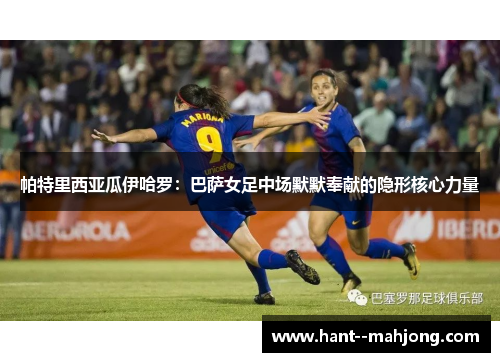 帕特里西亚瓜伊哈罗:巴萨女足中场默默奉献的隐形核心力量 帕特里西亚瓜伊哈罗:巴萨女足中场默默奉献的隐形核心力量