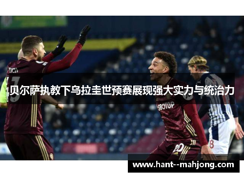 贝尔萨执教下乌拉圭世预赛展现强大实力与统治力