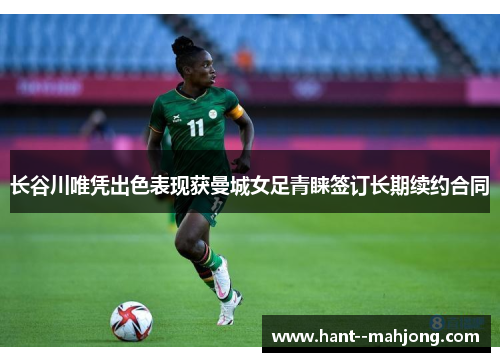 长谷川唯凭出色表现获曼城女足青睐签订长期续约合同