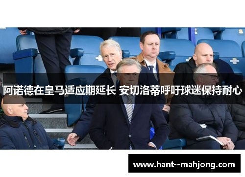 阿诺德在皇马适应期延长 安切洛蒂呼吁球迷保持耐心