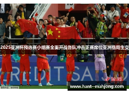 2025亚洲杯预选赛小组赛全面开战各队冲击正赛席位亚洲格局生变