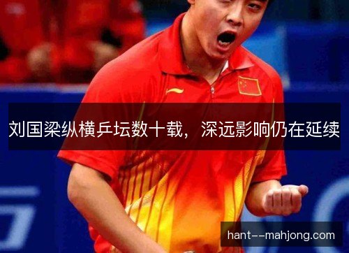 刘国梁纵横乒坛数十载，深远影响仍在延续